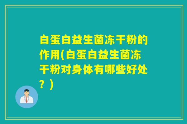 白蛋白益生菌冻干粉的作用(白蛋白益生菌冻干粉对身体有哪些好处？)