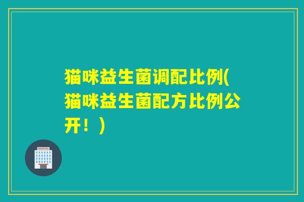 猫咪益生菌调配比例(猫咪益生菌配方比例公开!) 猫咪益生菌调配比例(猫咪益生菌配方比例公开!)