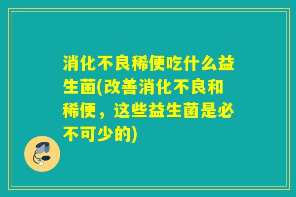 消化不良稀便吃什么益生菌(改善消化不良和稀便，这些益生菌是必不可少的)