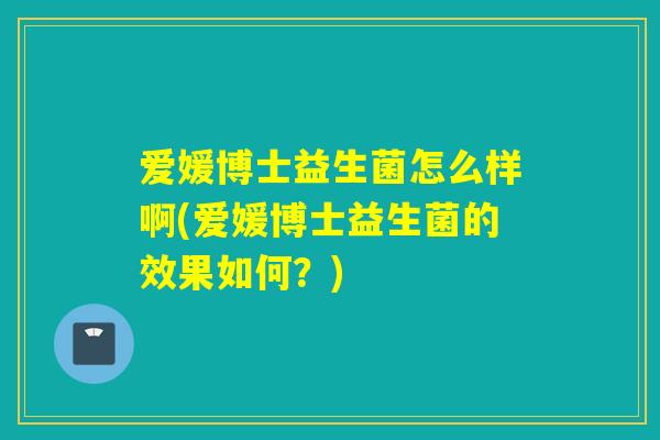 爱媛博士益生菌怎么样啊(爱媛博士益生菌的效果如何？)