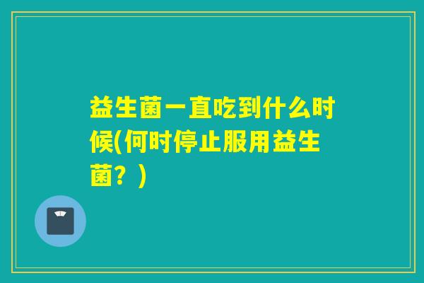 益生菌一直吃到什么时候(何时停止服用益生菌？)