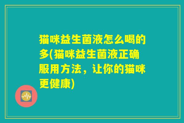 猫咪益生菌液怎么喝的多(猫咪益生菌液正确服用方法,让你的猫咪更健康) 猫咪益生菌液怎么喝的多(猫咪益生菌液正确服用方法,让你的猫咪更健康)