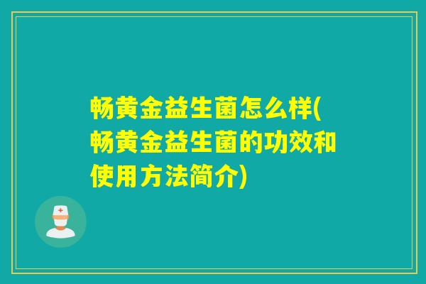 畅黄金益生菌怎么样(畅黄金益生菌的功效和使用方法简介)