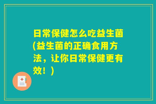 日常保健怎么吃益生菌(益生菌的正确食用方法，让你日常保健更有效！)