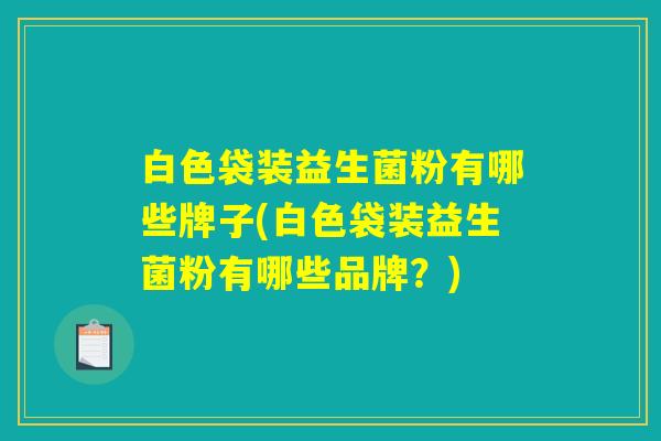 白色袋装益生菌粉有哪些牌子(白色袋装益生菌粉有哪些品牌？)