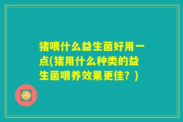 猪喂什么益生菌好用一点(猪用什么种类的益生菌喂养效果更佳？)