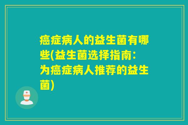 癌症病人的益生菌有哪些(益生菌选择指南：为癌症病人推荐的益生菌)