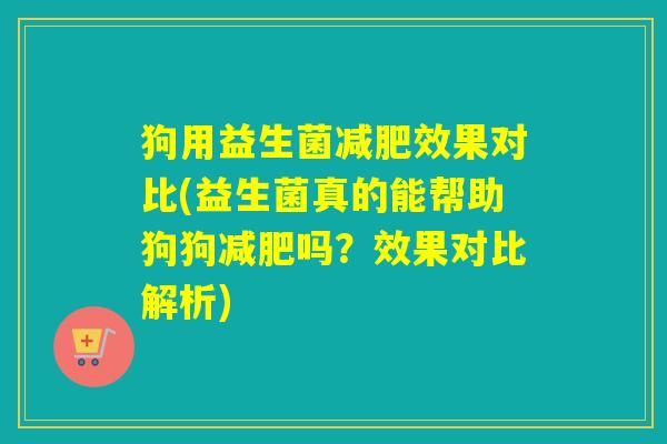 狗用益生菌减肥效果对比(益生菌真的能帮助狗狗减肥吗？效果对比解析)