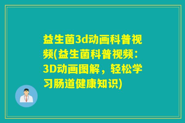 益生菌3d动画科普视频(益生菌科普视频:3D动画图解,轻松学习肠道健康知识) 益生菌3d动画科普视频(益生菌科普视频:3D动画图解,轻松学习肠道健康知识)