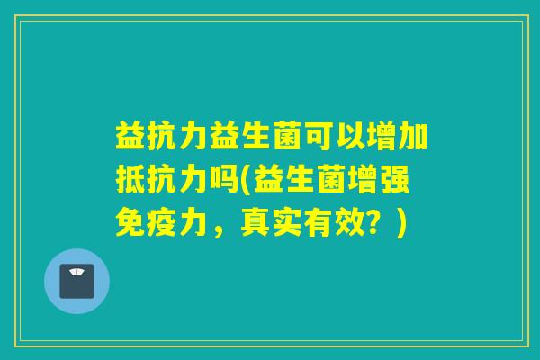 益抗力益生菌可以增加抵抗力吗(益生菌增强免疫力，真实有效？)