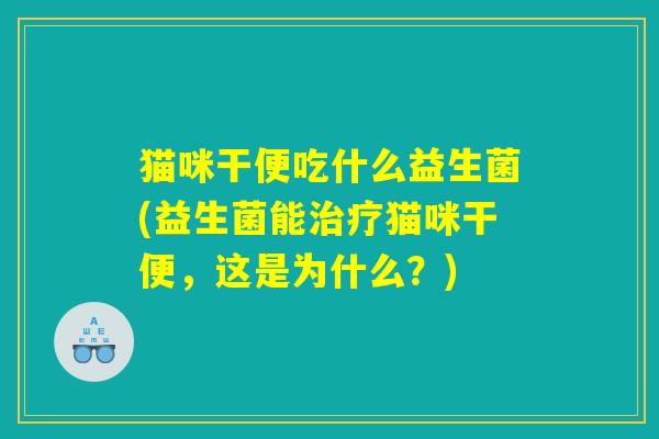 猫咪干便吃什么益生菌(益生菌能治疗猫咪干便，这是为什么？)