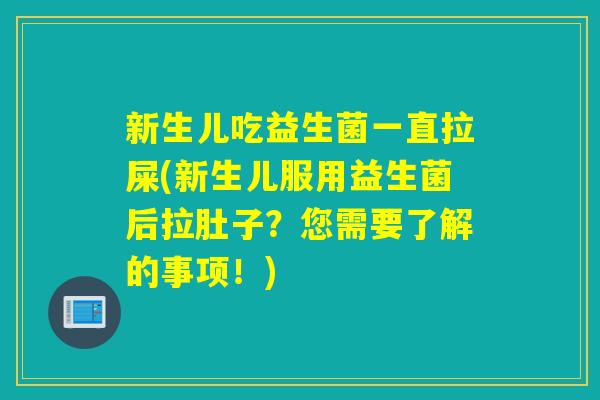 新生儿吃益生菌一直拉屎(新生儿服用益生菌后拉肚子？您需要了解的事项！)
