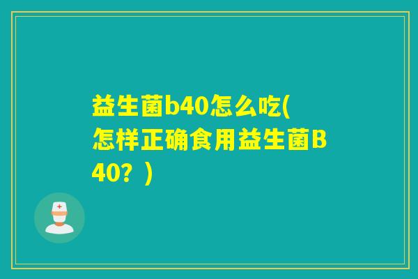 益生菌b40怎么吃(怎样正确食用益生菌B40?) 益生菌b40怎么吃(怎样正确食用益生菌B40?)