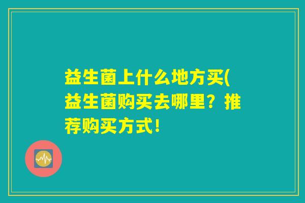 益生菌上什么地方买(益生菌购买去哪里？推荐购买方式！