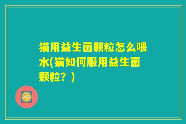 猫用益生菌颗粒怎么喂水(猫如何服用益生菌颗粒？)