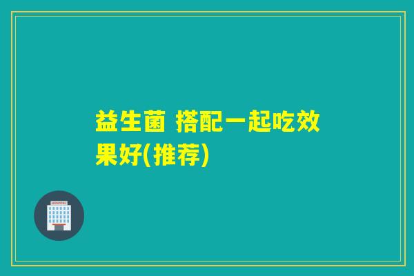 益生菌 搭配一起吃效果好(推荐)
