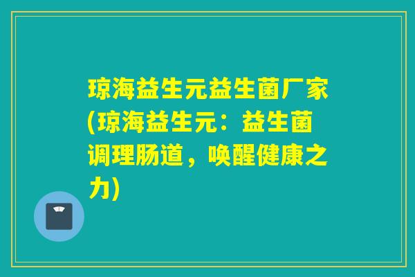琼海益生元益生菌厂家(琼海益生元:益生菌调理肠道,唤醒健康之力) 琼海益生元益生菌厂家(琼海益生元:益生菌调理肠道,唤醒健康之力)