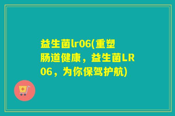 益生菌lr06(重塑肠道健康，益生菌LR06，为你保驾护航)