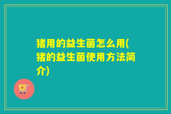 猪用的益生菌怎么用(猪的益生菌使用方法简介)