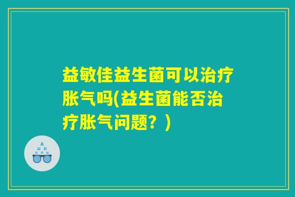 益敏佳益生菌可以治疗胀气吗(益生菌能否治疗胀气问题？)