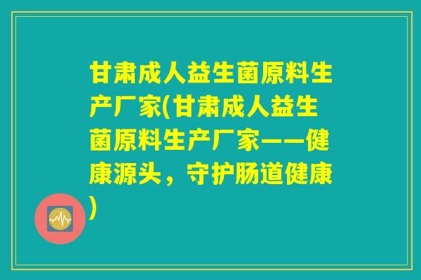 甘肃成人益生菌原料生产厂家(甘肃成人益生菌原料生产厂家——健康源头，守护肠道健康)