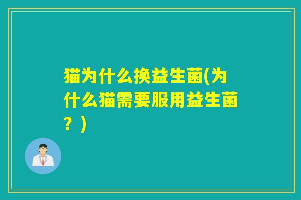 猫为什么换益生菌(为什么猫需要服用益生菌？)
