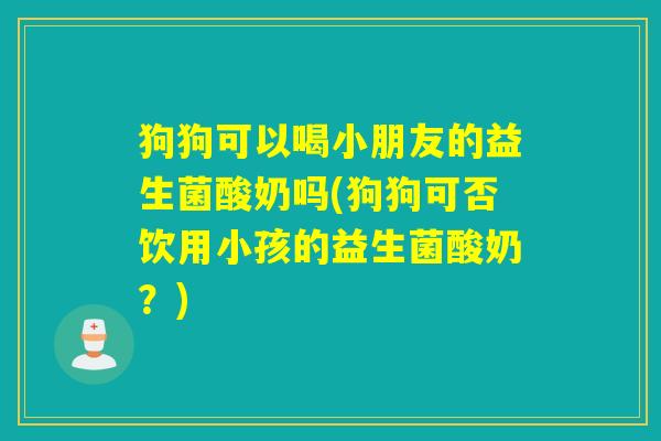 狗狗可以喝小朋友的益生菌酸奶吗(狗狗可否饮用小孩的益生菌酸奶？)