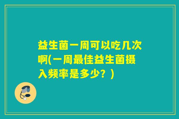 益生菌一周可以吃几次啊(一周佳益生菌摄入频率是多少?) 益生菌一周可以吃几次啊(一周佳益生菌摄入频率是多少?)