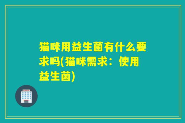 猫咪用益生菌有什么要求吗(猫咪需求：使用益生菌)
