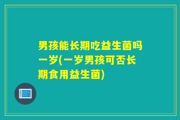 男孩能长期吃益生菌吗一岁(一岁男孩可否长期食用益生菌)