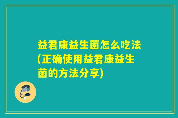 益君康益生菌怎么吃法(正确使用益君康益生菌的方法分享)
