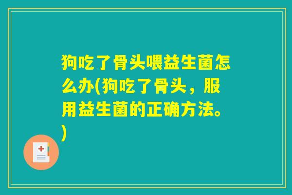 狗吃了骨头喂益生菌怎么办(狗吃了骨头，服用益生菌的正确方法。)