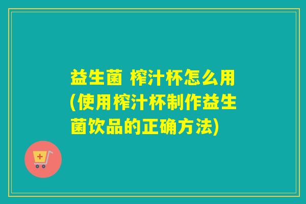 益生菌 榨汁杯怎么用(使用榨汁杯制作益生菌饮品的正确方法) 益生菌 榨汁杯怎么用(使用榨汁杯制作益生菌饮品的正确方法)