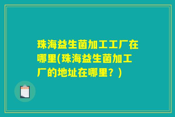 珠海益生菌加工工厂在哪里(珠海益生菌加工厂的地址在哪里？)