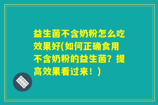 益生菌不含奶粉怎么吃效果好(如何正确食用不含奶粉的益生菌?提高效果看过来!) 益生菌不含奶粉怎么吃效果好(如何正确食用不含奶粉的益生菌?提高效果看过来!)