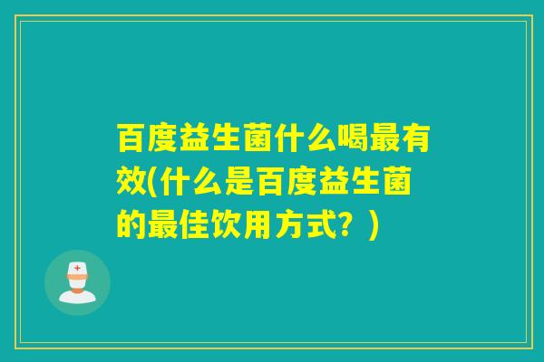 百度益生菌什么喝最有效(什么是百度益生菌的最佳饮用方式？)