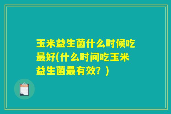 玉米益生菌什么时候吃最好(什么时间吃玉米益生菌最有效？)