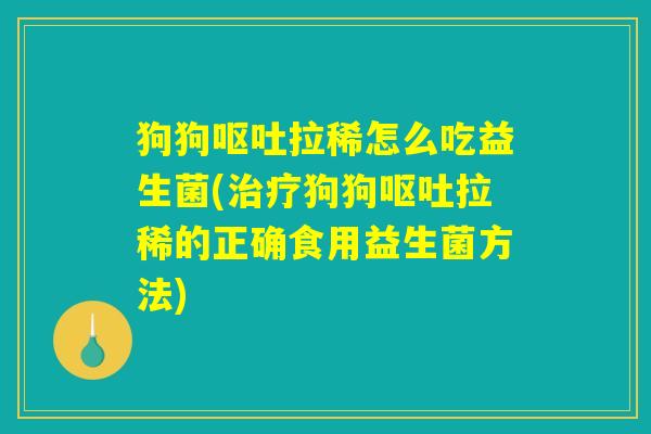 狗狗呕吐拉稀怎么吃益生菌(治疗狗狗呕吐拉稀的正确食用益生菌方法)