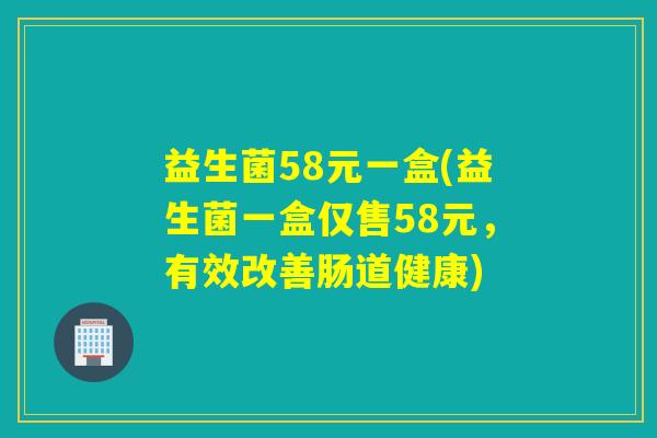 益生菌58元一盒(益生菌一盒仅售58元，有效改善肠道健康)