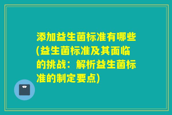 添加益生菌标准有哪些(益生菌标准及其面临的挑战：解析益生菌标准的制定要点)