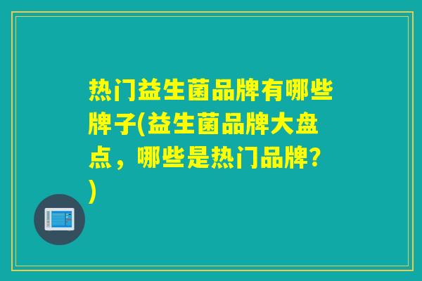 热门益生菌品牌有哪些牌子(益生菌品牌大盘点，哪些是热门品牌？)
