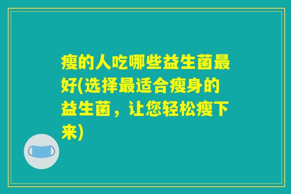 瘦的人吃哪些益生菌最好(选择最适合瘦身的益生菌，让您轻松瘦下来)