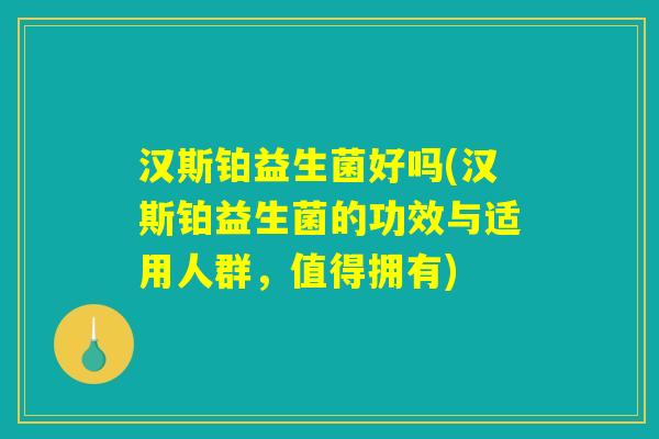 汉斯铂益生菌好吗(汉斯铂益生菌的功效与适用人群，值得拥有)
