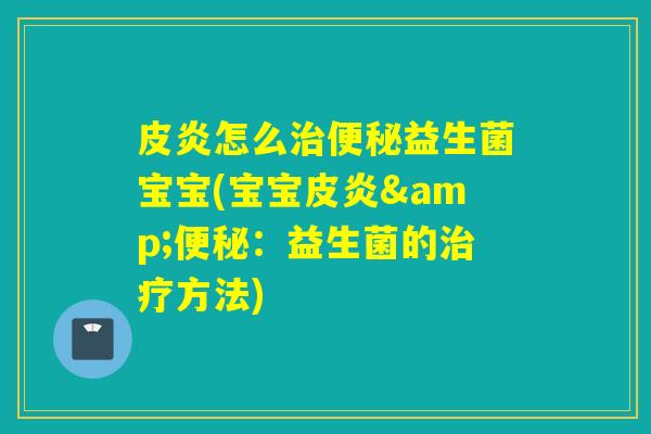 皮炎怎么治便秘益生菌宝宝(宝宝皮炎&便秘：益生菌的治疗方法)