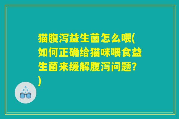 猫腹泻益生菌怎么喂(如何正确给猫咪喂食益生菌来缓解腹泻问题？)