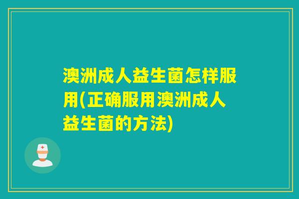 澳洲成人益生菌怎样服用(正确服用澳洲成人益生菌的方法)
