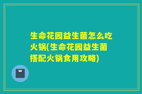 生命花园益生菌怎么吃火锅(生命花园益生菌搭配火锅食用攻略)