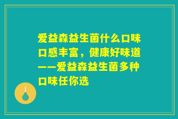 爱益森益生菌什么口味口感丰富，健康好味道——爱益森益生菌多种口味任你选