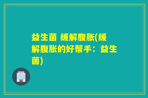 益生菌 缓解腹胀(缓解腹胀的好帮手：益生菌)