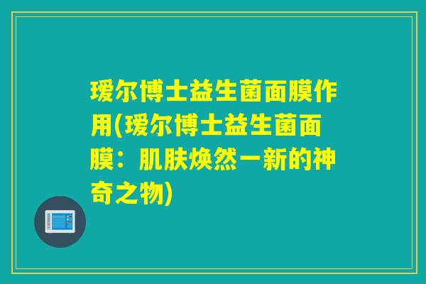 瑷尔博士益生菌面膜作用(瑷尔博士益生菌面膜：肌肤焕然一新的神奇之物)